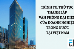 Trình tự, thủ tục thành lập văn phòng đại diện của Doanh nghiệp trong nước tại Việt Nam